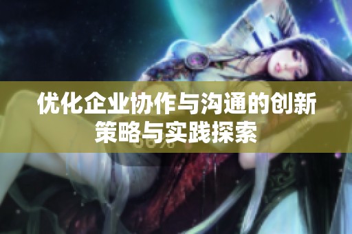 优化企业协作与沟通的创新策略与实践探索