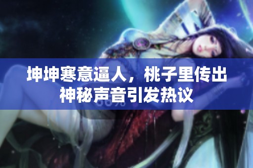 坤坤寒意逼人，桃子里传出神秘声音引发热议