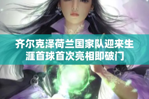 齐尔克泽荷兰国家队迎来生涯首球首次亮相即破门