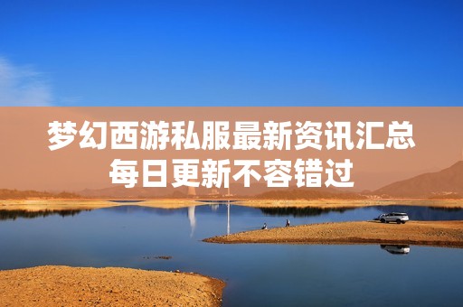 梦幻西游私服最新资讯汇总每日更新不容错过
