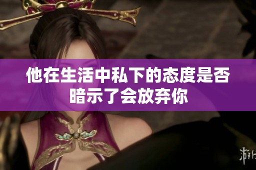 他在生活中私下的态度是否暗示了会放弃你