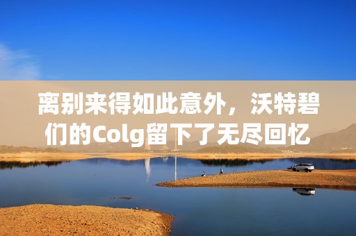 离别来得如此意外，沃特碧们的Colg留下了无尽回忆