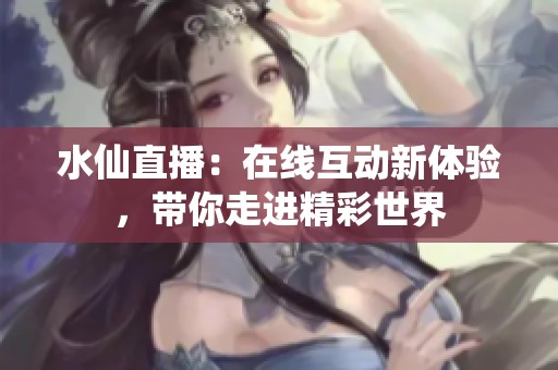 水仙直播：在线互动新体验，带你走进精彩世界
