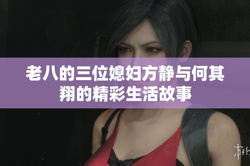 老八的三位媳妇方静与何其翔的精彩生活故事