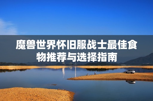 魔兽世界怀旧服战士最佳食物推荐与选择指南
