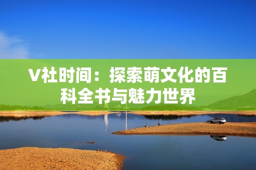 V社时间：探索萌文化的百科全书与魅力世界