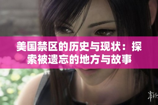 美国禁区的历史与现状：探索被遗忘的地方与故事