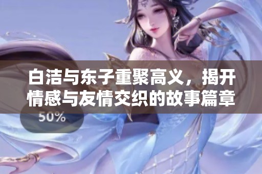 白洁与东子重聚高义，揭开情感与友情交织的故事篇章