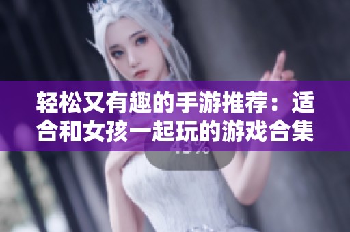 轻松又有趣的手游推荐：适合和女孩一起玩的游戏合集