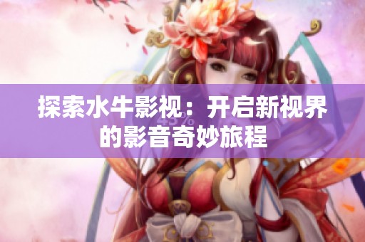 探索水牛影视：开启新视界的影音奇妙旅程