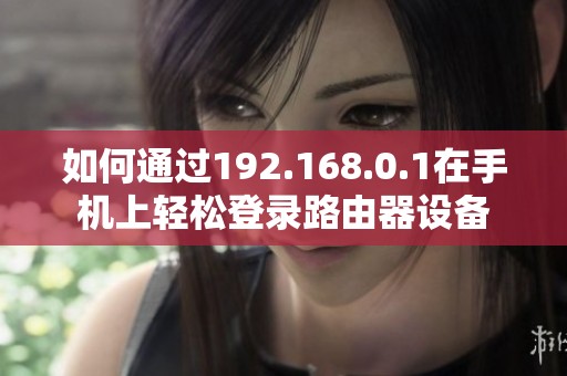 如何通过192.168.0.1在手机上轻松登录路由器设备