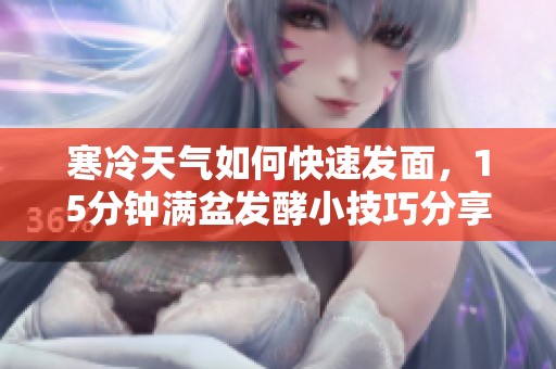 寒冷天气如何快速发面，15分钟满盆发酵小技巧分享