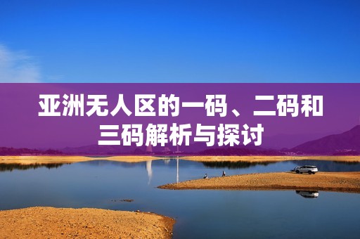 亚洲无人区的一码、二码和三码解析与探讨