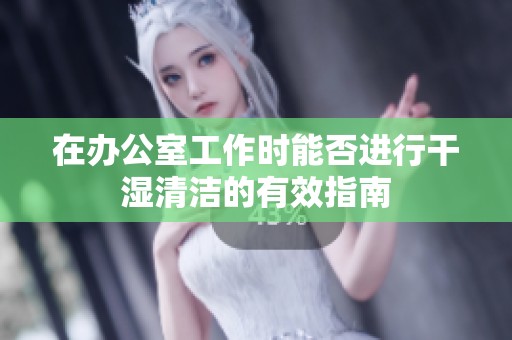 在办公室工作时能否进行干湿清洁的有效指南