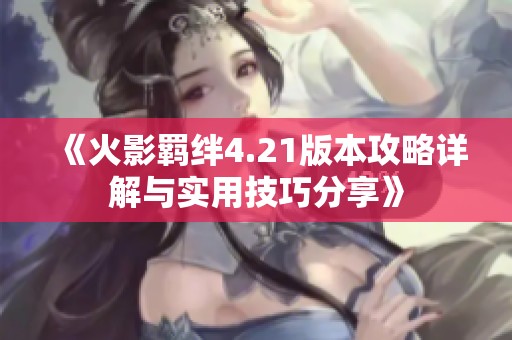 《火影羁绊4.21版本攻略详解与实用技巧分享》