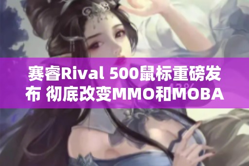 赛睿Rival 500鼠标重磅发布 彻底改变MMO和MOBA游戏体验
