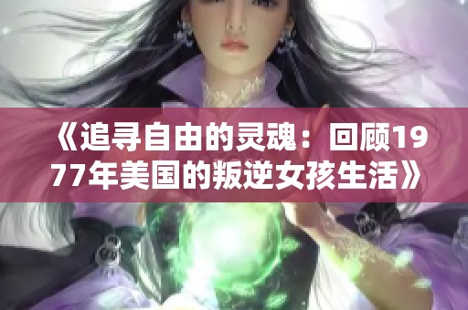 《追寻自由的灵魂：回顾1977年美国的叛逆女孩生活》