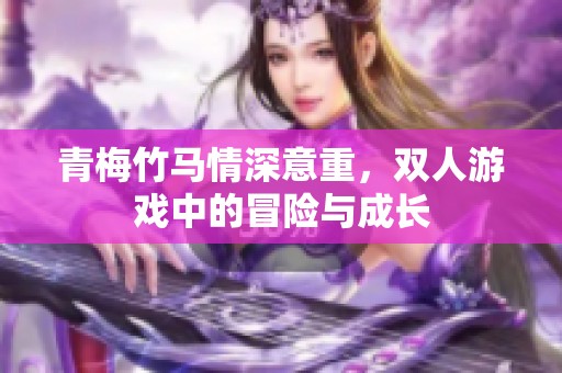 青梅竹马情深意重，双人游戏中的冒险与成长