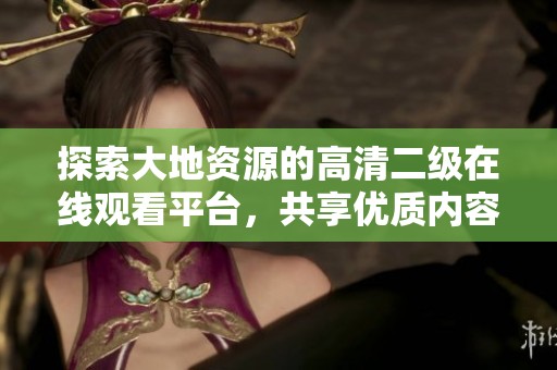 探索大地资源的高清二级在线观看平台，共享优质内容