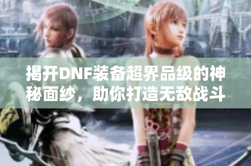 揭开DNF装备超界品级的神秘面纱，助你打造无敌战斗力！