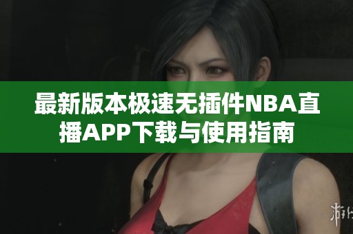 最新版本极速无插件NBA直播APP下载与使用指南