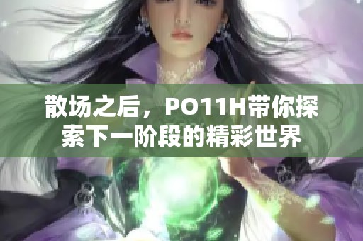 散场之后，PO11H带你探索下一阶段的精彩世界