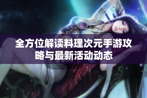 全方位解读料理次元手游攻略与最新活动动态
