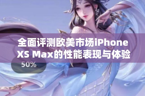 全面评测欧美市场iPhone XS Max的性能表现与体验