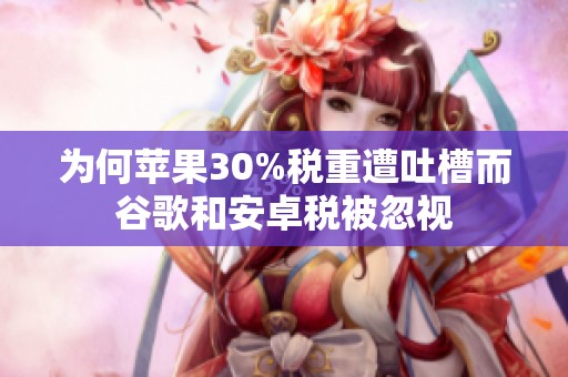 为何苹果30%税重遭吐槽而谷歌和安卓税被忽视