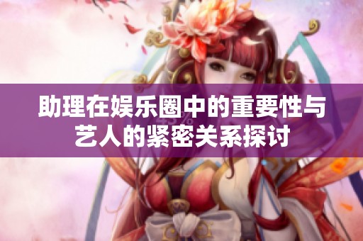 助理在娱乐圈中的重要性与艺人的紧密关系探讨