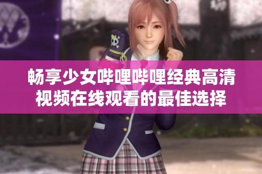 畅享少女哔哩哔哩经典高清视频在线观看的最佳选择