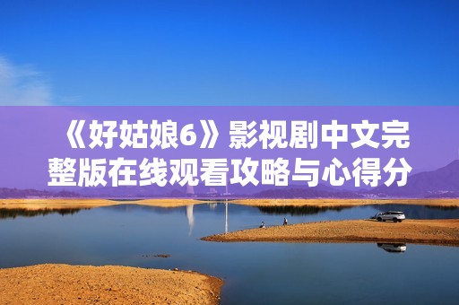 《好姑娘6》影视剧中文完整版在线观看攻略与心得分享