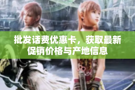 批发话费优惠卡，获取最新促销价格与产地信息