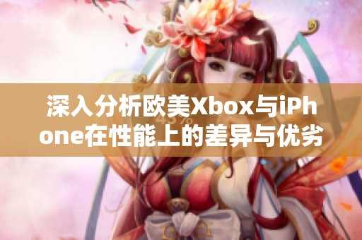 深入分析欧美Xbox与iPhone在性能上的差异与优劣势