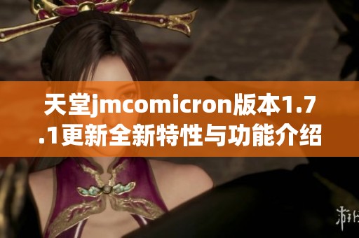 天堂jmcomicron版本1.7.1更新全新特性与功能介绍