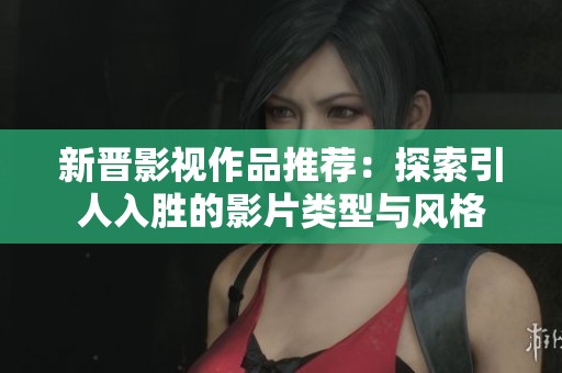 新晋影视作品推荐：探索引人入胜的影片类型与风格