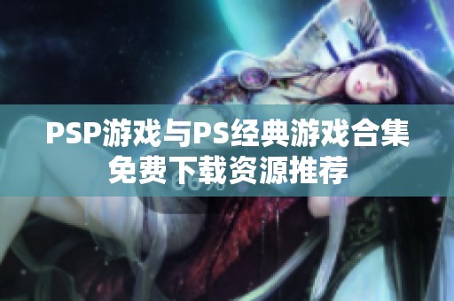 PSP游戏与PS经典游戏合集免费下载资源推荐