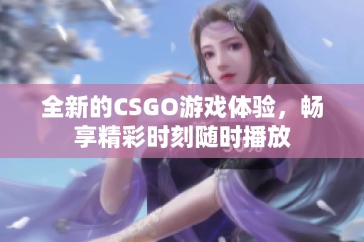 全新的CSGO游戏体验，畅享精彩时刻随时播放