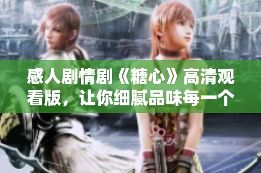 感人剧情剧《糖心》高清观看版，让你细腻品味每一个瞬间