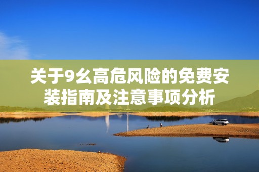 关于9幺高危风险的免费安装指南及注意事项分析