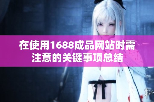 在使用1688成品网站时需注意的关键事项总结