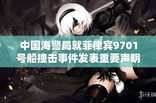 中国海警局就菲律宾9701号船撞击事件发表重要声明