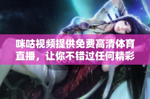 咪咕视频提供免费高清体育直播，让你不错过任何精彩赛事