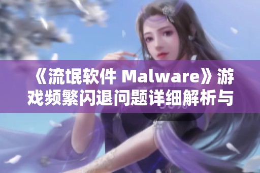 《流氓软件 Malware》游戏频繁闪退问题详细解析与解决方案