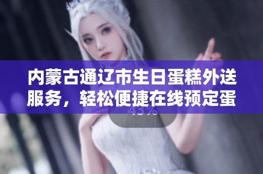 内蒙古通辽市生日蛋糕外送服务，轻松便捷在线预定蛋糕