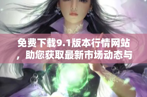 免费下载9.1版本行情网站，助您获取最新市场动态与信息