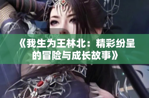 《我生为王林北：精彩纷呈的冒险与成长故事》