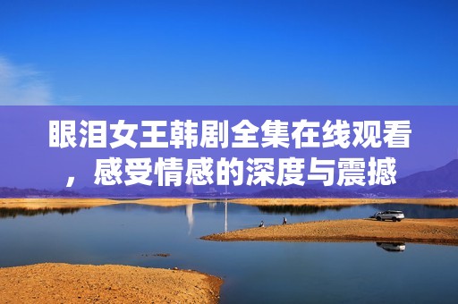 眼泪女王韩剧全集在线观看，感受情感的深度与震撼
