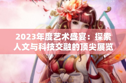 2023年度艺术盛宴：探索人文与科技交融的顶尖展览