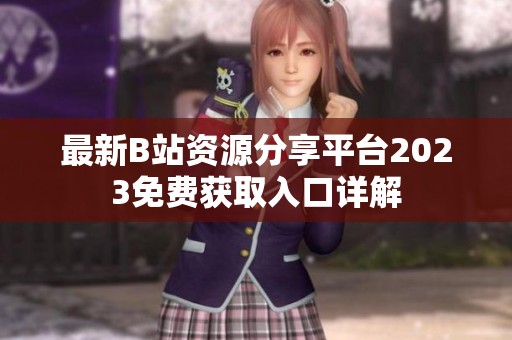 最新B站资源分享平台2023免费获取入口详解